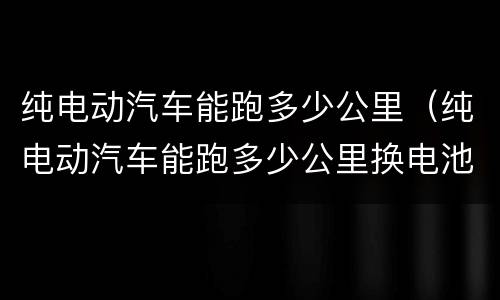 纯电动汽车能跑多少公里（纯电动汽车能跑多少公里换电池）