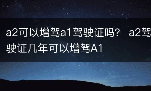 a2可以增驾a1驾驶证吗？ a2驾驶证几年可以增驾A1