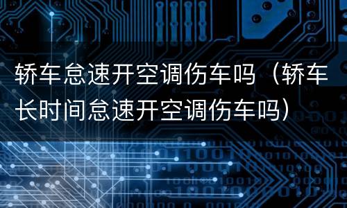 轿车怠速开空调伤车吗（轿车长时间怠速开空调伤车吗）