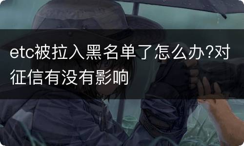etc被拉入黑名单了怎么办?对征信有没有影响