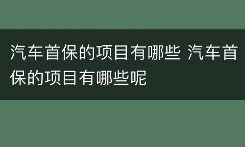 汽车首保的项目有哪些 汽车首保的项目有哪些呢