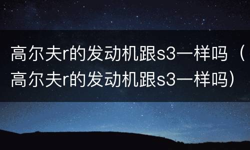 高尔夫r的发动机跟s3一样吗（高尔夫r的发动机跟s3一样吗）
