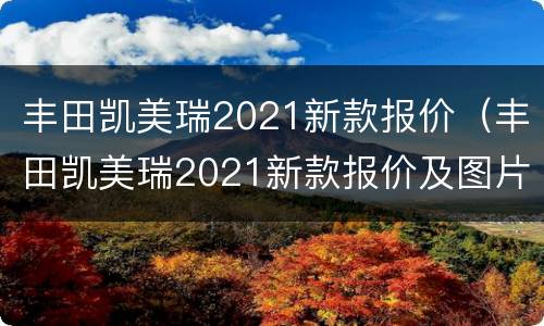 丰田凯美瑞2021新款报价（丰田凯美瑞2021新款报价及图片）