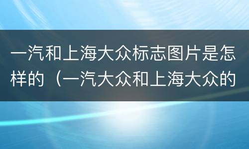 一汽和上海大众标志图片是怎样的（一汽大众和上海大众的标志图片）