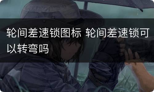 轮间差速锁图标 轮间差速锁可以转弯吗