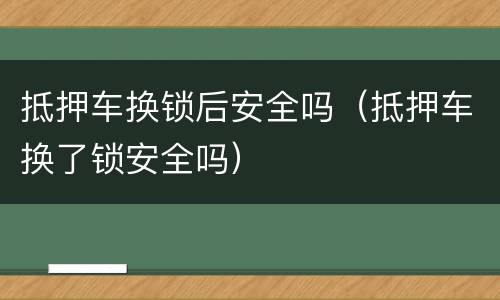 抵押车换锁后安全吗（抵押车换了锁安全吗）