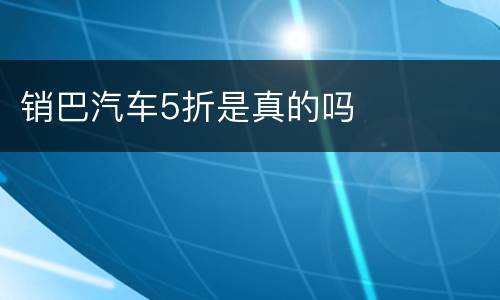 销巴汽车5折是真的吗