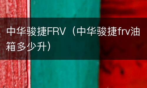 中华骏捷FRV（中华骏捷frv油箱多少升）
