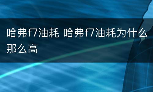 哈弗f7油耗 哈弗f7油耗为什么那么高