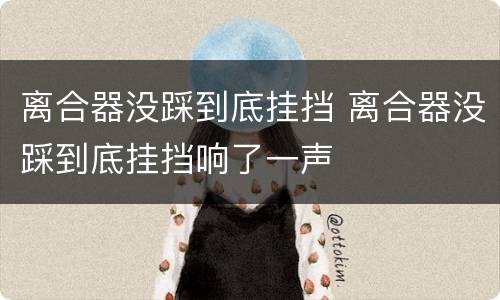 离合器没踩到底挂挡 离合器没踩到底挂挡响了一声