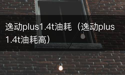 逸动plus1.4t油耗（逸动plus1.4t油耗高）