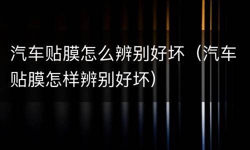 汽车贴膜怎么辨别好坏（汽车贴膜怎样辨别好坏）
