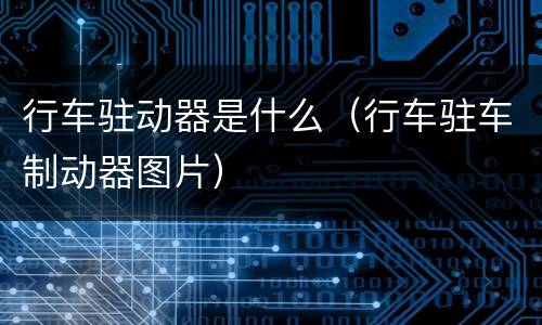 行车驻动器是什么（行车驻车制动器图片）