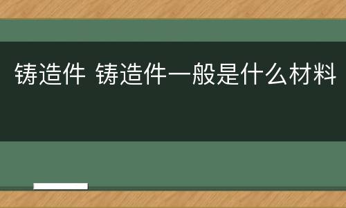 铸造件 铸造件一般是什么材料