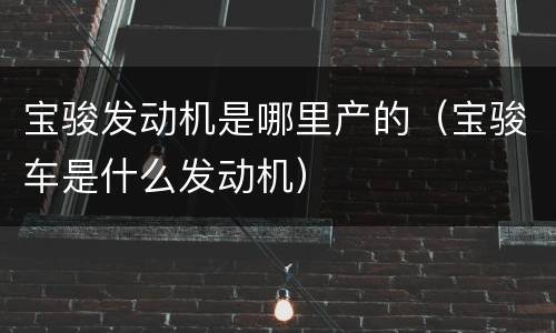 宝骏发动机是哪里产的（宝骏车是什么发动机）