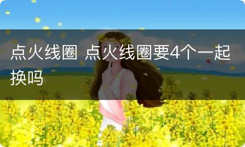 点火线圈 点火线圈要4个一起换吗