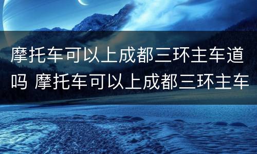 摩托车可以上成都三环主车道吗 摩托车可以上成都三环主车道吗现在