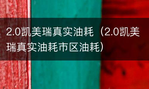 2.0凯美瑞真实油耗（2.0凯美瑞真实油耗市区油耗）