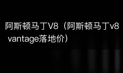 阿斯顿马丁V8（阿斯顿马丁v8 vantage落地价）