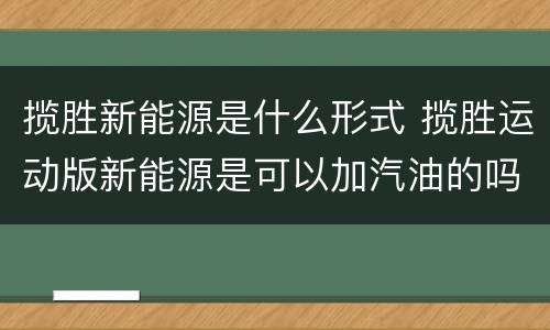 揽胜新能源是什么形式 揽胜运动版新能源是可以加汽油的吗?