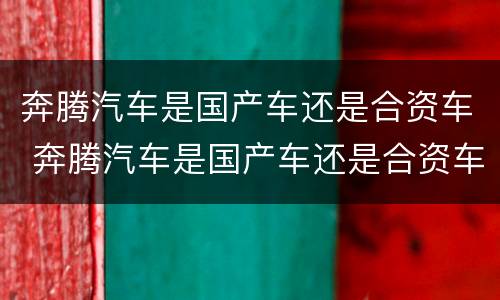 奔腾汽车是国产车还是合资车 奔腾汽车是国产车还是合资车呀