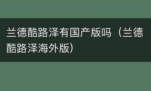 兰德酷路泽有国产版吗（兰德酷路泽海外版）