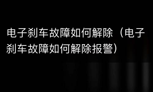 电子刹车故障如何解除（电子刹车故障如何解除报警）