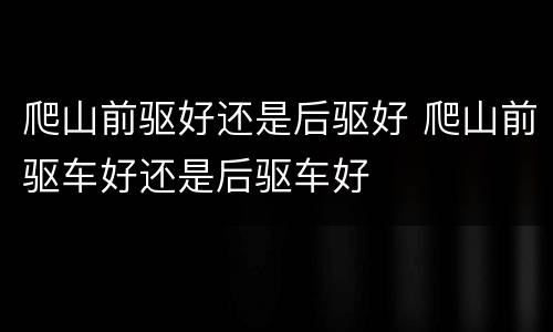 爬山前驱好还是后驱好 爬山前驱车好还是后驱车好