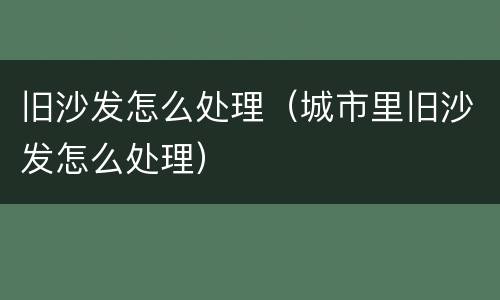 旧沙发怎么处理（城市里旧沙发怎么处理）