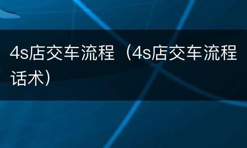 4s店交车流程（4s店交车流程话术）