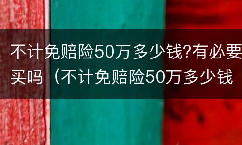不计免赔险50万多少钱?有必要买吗（不计免赔险50万多少钱?有必要买吗）