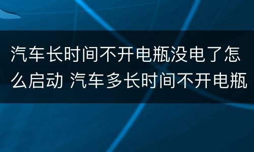 汽车长时间不开电瓶没电了怎么启动 汽车多长时间不开电瓶就没电了