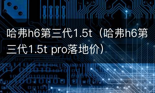 哈弗h6第三代1.5t（哈弗h6第三代1.5t pro落地价）