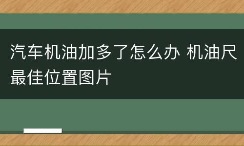 汽车机油加多了怎么办 机油尺最佳位置图片