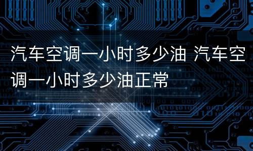汽车空调一小时多少油 汽车空调一小时多少油正常