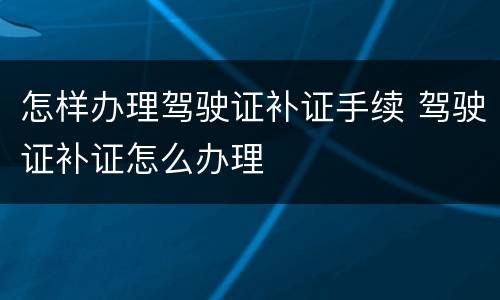 怎样办理驾驶证补证手续 驾驶证补证怎么办理