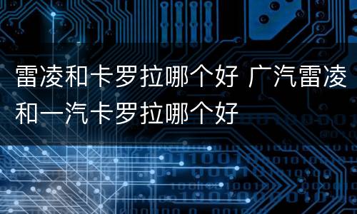 雷凌和卡罗拉哪个好 广汽雷凌和一汽卡罗拉哪个好