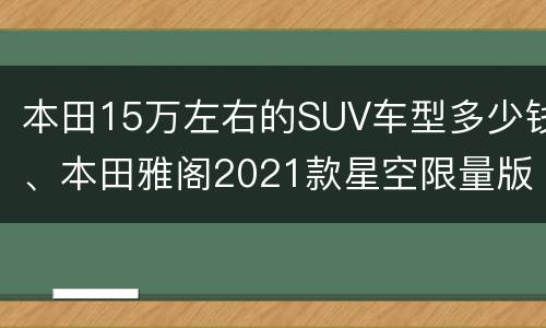 本田15万左右的SUV车型多少钱、本田雅阁2021款星空限量版多少钱？