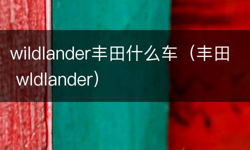 wildlander丰田什么车（丰田 wldlander）