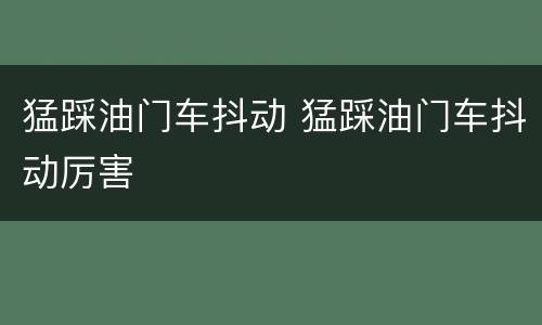 猛踩油门车抖动 猛踩油门车抖动厉害