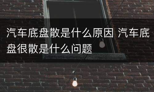 汽车底盘散是什么原因 汽车底盘很散是什么问题