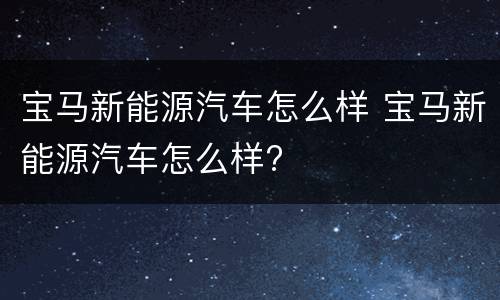 宝马新能源汽车怎么样 宝马新能源汽车怎么样?