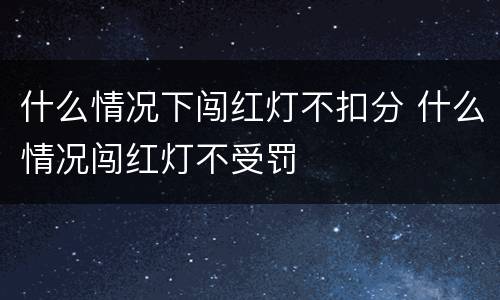 什么情况下闯红灯不扣分 什么情况闯红灯不受罚