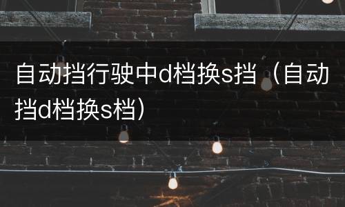 自动挡行驶中d档换s挡（自动挡d档换s档）