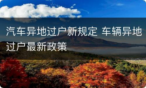 汽车异地过户新规定 车辆异地过户最新政策