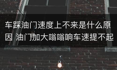 车踩油门速度上不来是什么原因 油门加大嗡嗡响车速提不起来
