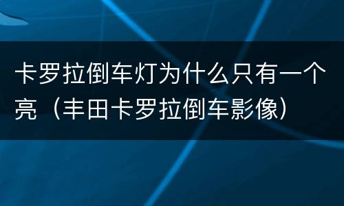 卡罗拉倒车灯为什么只有一个亮（丰田卡罗拉倒车影像）