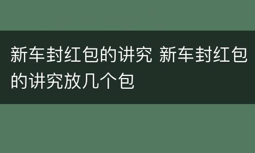 新车封红包的讲究 新车封红包的讲究放几个包