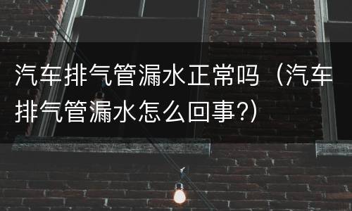 汽车排气管漏水正常吗（汽车排气管漏水怎么回事?）