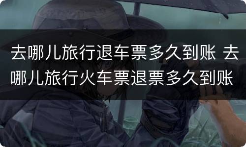 去哪儿旅行退车票多久到账 去哪儿旅行火车票退票多久到账
